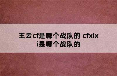 王云cf是哪个战队的 cfxixi是哪个战队的